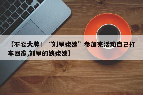 【不耍大牌！“刘星姥姥”参加完活动自己打车回家,刘星的姨姥姥】