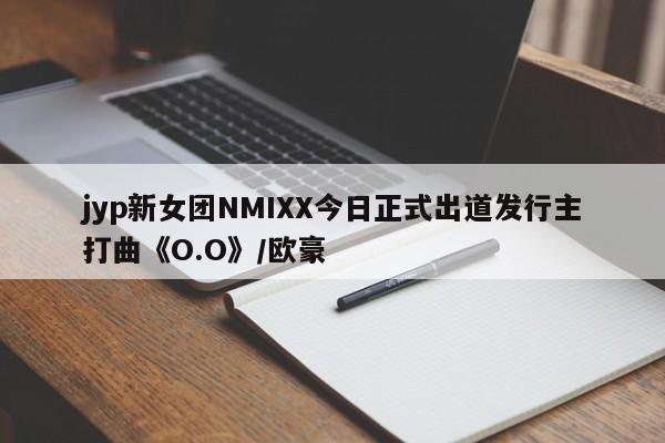 jyp新女团NMIXX今日正式出道发行主打曲《O.O》/欧豪