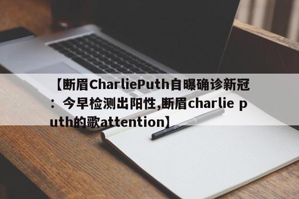 【断眉CharliePuth自曝确诊新冠：今早检测出阳性,断眉charlie puth的歌attention】