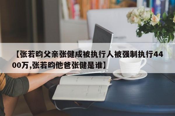 【张若昀父亲张健成被执行人被强制执行4400万,张若昀他爸张健是谁】