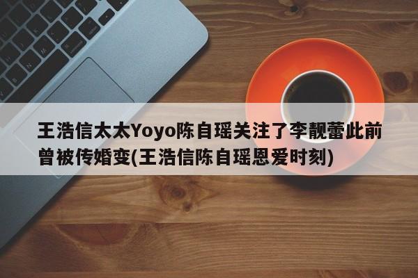 王浩信太太Yoyo陈自瑶关注了李靓蕾此前曾被传婚变(王浩信陈自瑶恩爱时刻)