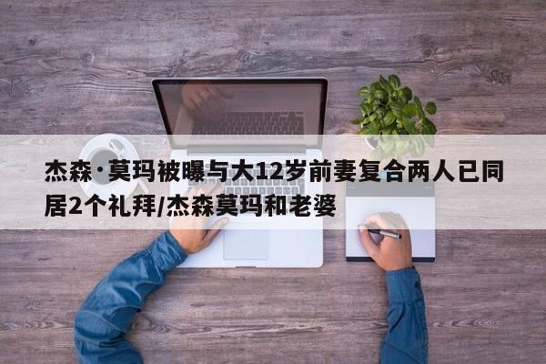杰森·莫玛被曝与大12岁前妻复合两人已同居2个礼拜/杰森莫玛和老婆