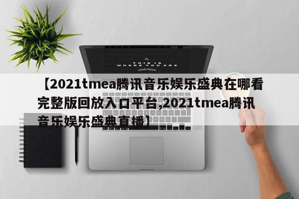 【2021tmea腾讯音乐娱乐盛典在哪看完整版回放入口平台,2021tmea腾讯音乐娱乐盛典直播】