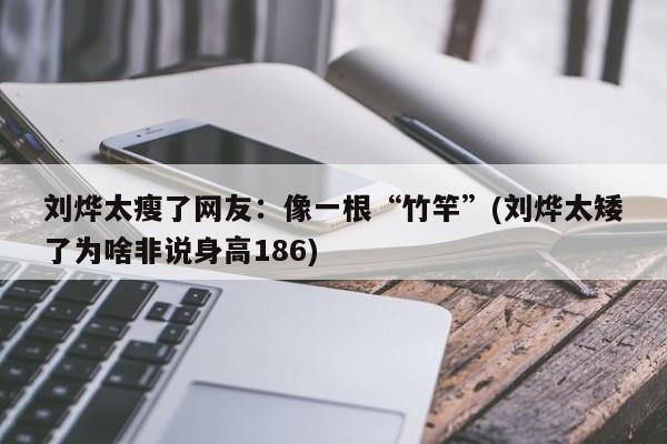 刘烨太瘦了网友：像一根“竹竿”(刘烨太矮了为啥非说身高186)