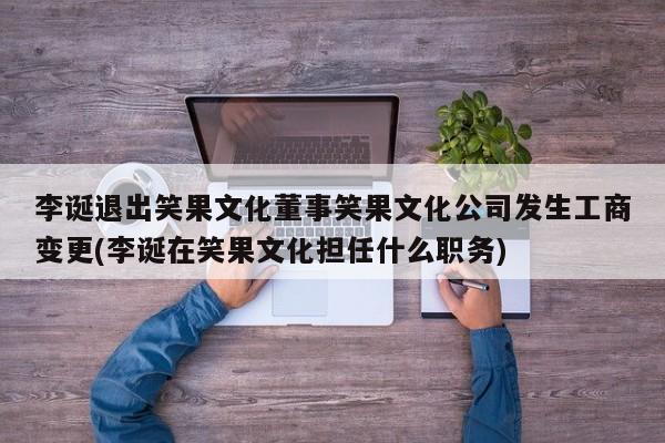 李诞退出笑果文化董事笑果文化公司发生工商变更(李诞在笑果文化担任什么职务)