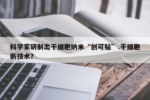 科学家研制出干细胞纳米“创可贴”.干细胞新技术？
