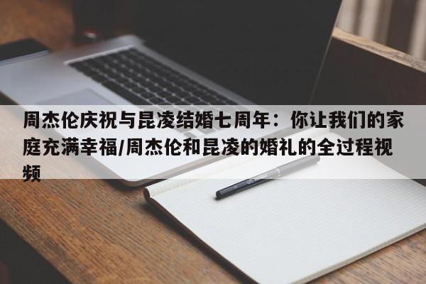 周杰伦庆祝与昆凌结婚七周年：你让我们的家庭充满幸福/周杰伦和昆凌的婚礼的全过程视频