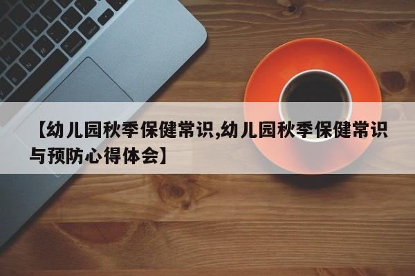 【幼儿园秋季保健常识,幼儿园秋季保健常识与预防心得体会】