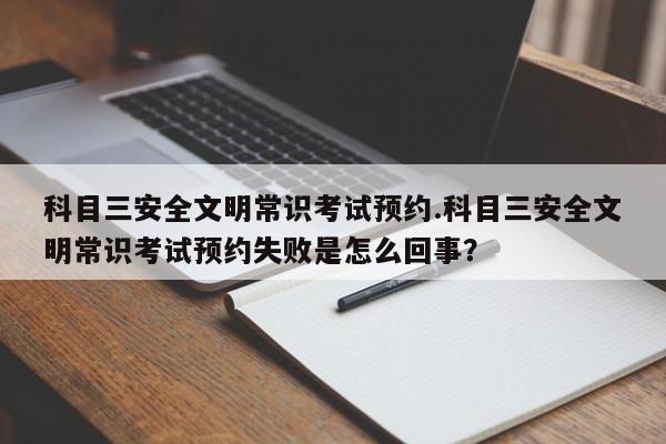 科目三安全文明常识考试预约.科目三安全文明常识考试预约失败是怎么回事？