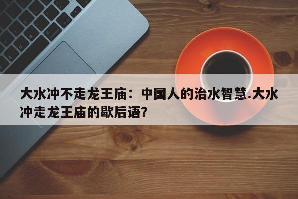 大水冲不走龙王庙：中国人的治水智慧.大水冲走龙王庙的歇后语？