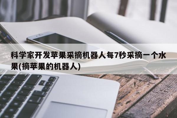科学家开发苹果采摘机器人每7秒采摘一个水果(摘苹果的机器人)