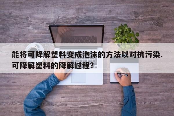能将可降解塑料变成泡沫的方法以对抗污染.可降解塑料的降解过程？