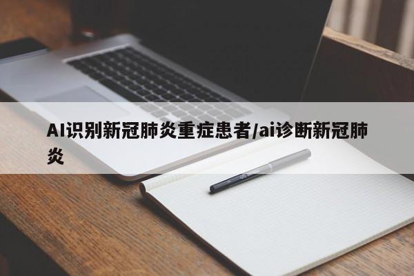 AI识别新冠肺炎重症患者/ai诊断新冠肺炎