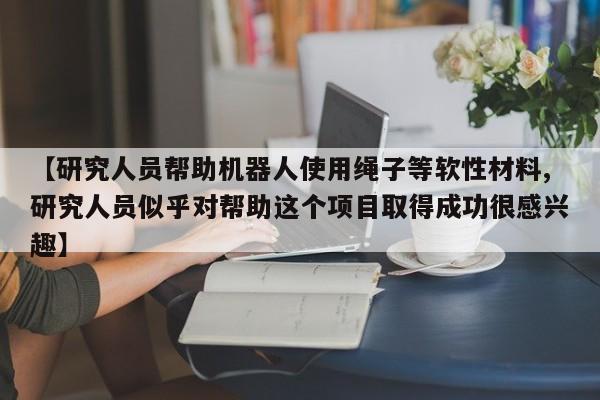 【研究人员帮助机器人使用绳子等软性材料,研究人员似乎对帮助这个项目取得成功很感兴趣】