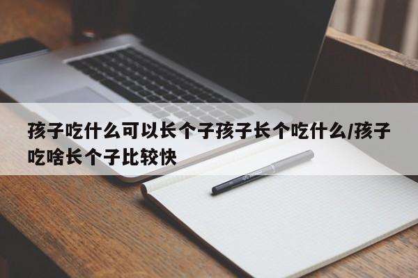 孩子吃什么可以长个子孩子长个吃什么/孩子吃啥长个子比较快