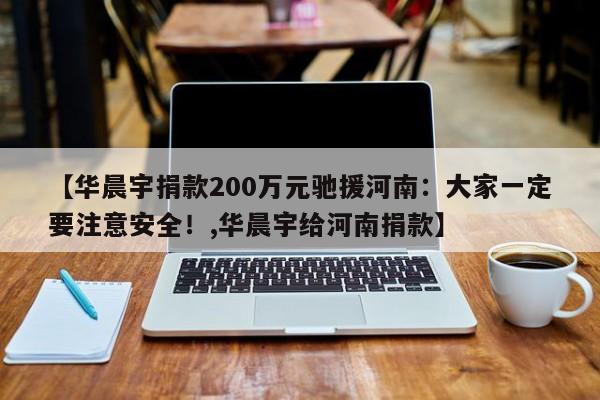 【华晨宇捐款200万元驰援河南：大家一定要注意安全！,华晨宇给河南捐款】