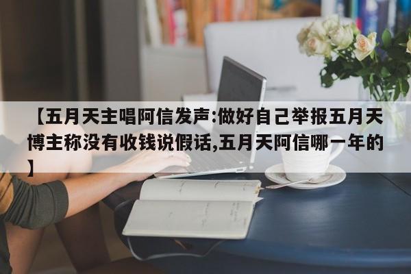 【五月天主唱阿信发声:做好自己举报五月天博主称没有收钱说假话,五月天阿信哪一年的】