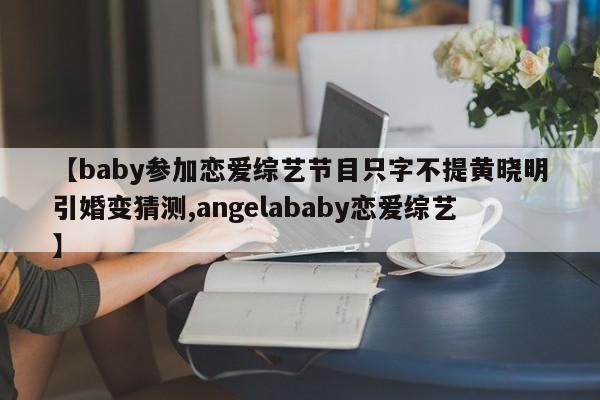 【baby参加恋爱综艺节目只字不提黄晓明引婚变猜测,angelababy恋爱综艺】