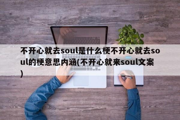 不开心就去soul是什么梗不开心就去soul的梗意思内涵(不开心就来soul文案)