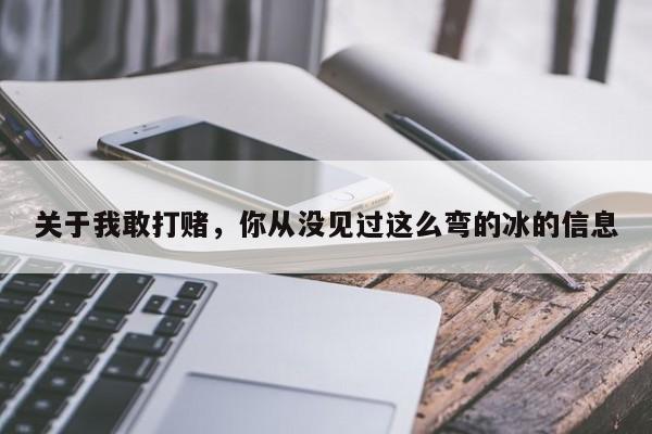 关于我敢打赌，你从没见过这么弯的冰的信息