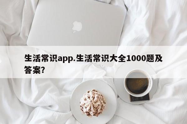 生活常识app.生活常识大全1000题及答案？