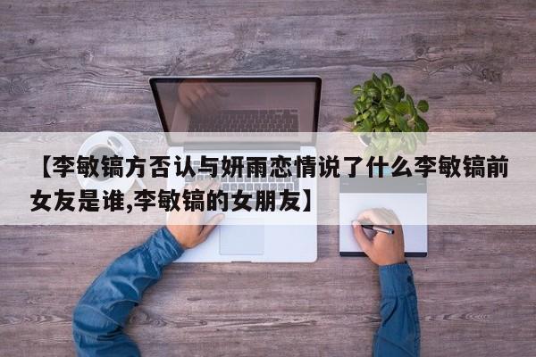 【李敏镐方否认与妍雨恋情说了什么李敏镐前女友是谁,李敏镐的女朋友】