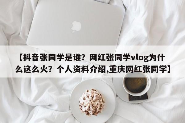【抖音张同学是谁？网红张同学vlog为什么这么火？个人资料介绍,重庆网红张同学】