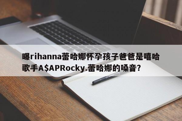 曝rihanna蕾哈娜怀孕孩子爸爸是嘻哈歌手A$APRocky.蕾哈娜的嗓音？