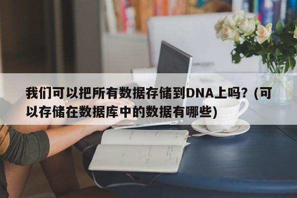 我们可以把所有数据存储到DNA上吗？(可以存储在数据库中的数据有哪些)