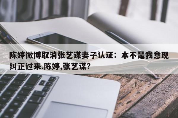 陈婷微博取消张艺谋妻子认证：本不是我意现纠正过来.陈婷,张艺谋？