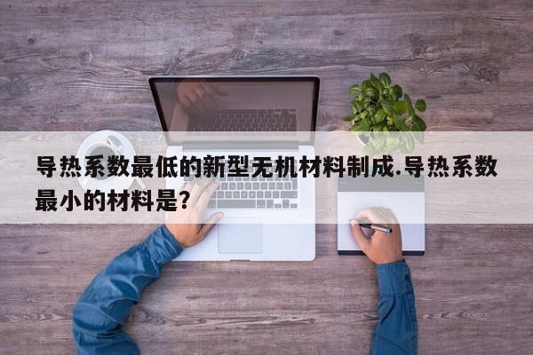 导热系数最低的新型无机材料制成.导热系数最小的材料是？