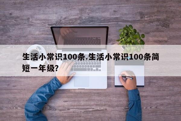 生活小常识100条.生活小常识100条简短一年级？