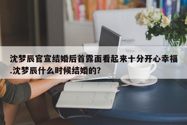 沈梦辰官宣结婚后首露面看起来十分开心幸福.沈梦辰什么时候结婚的？