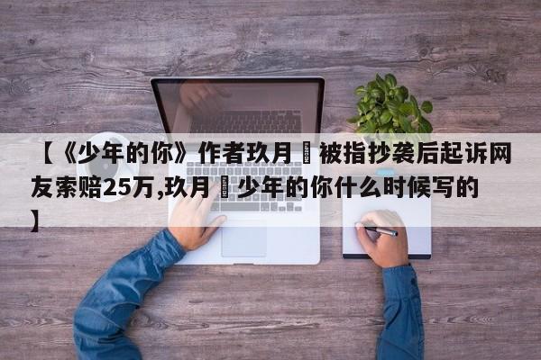 【《少年的你》作者玖月晞被指抄袭后起诉网友索赔25万,玖月晞少年的你什么时候写的】