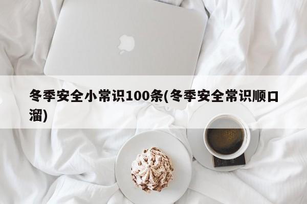 冬季安全小常识100条(冬季安全常识顺口溜)