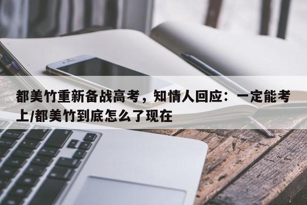 都美竹重新备战高考，知情人回应：一定能考上/都美竹到底怎么了现在