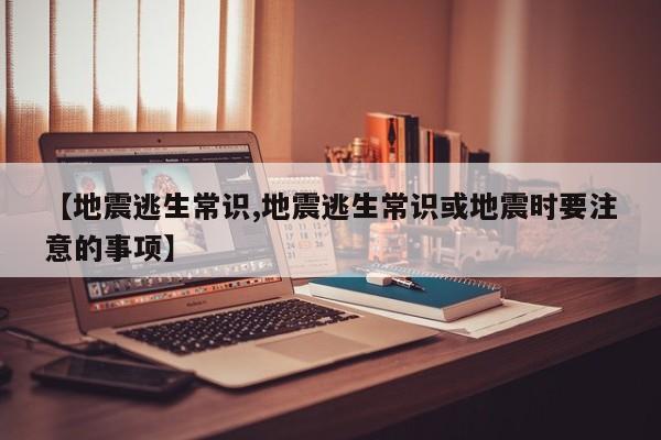 【地震逃生常识,地震逃生常识或地震时要注意的事项】