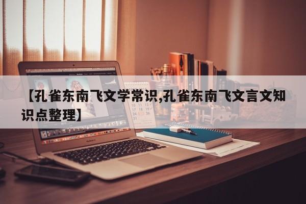 【孔雀东南飞文学常识,孔雀东南飞文言文知识点整理】