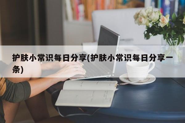 护肤小常识每日分享(护肤小常识每日分享一条)