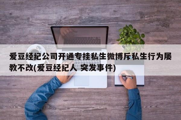 爱豆经纪公司开通专挂私生微博斥私生行为屡教不改(爱豆经纪人 突发事件)