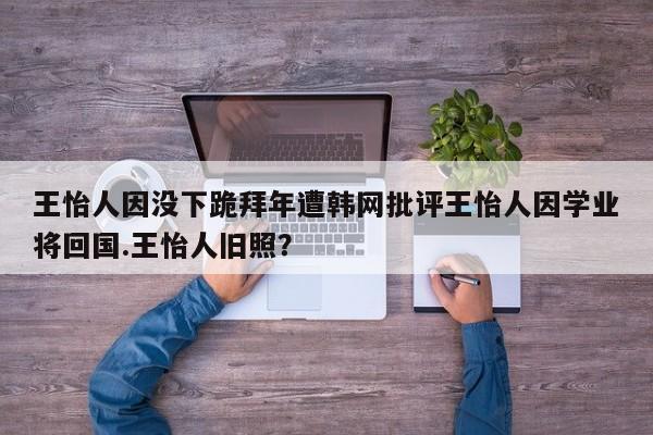王怡人因没下跪拜年遭韩网批评王怡人因学业将回国.王怡人旧照？