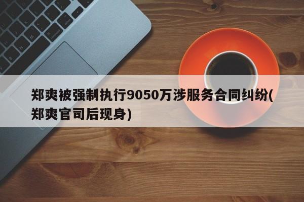 郑爽被强制执行9050万涉服务合同纠纷(郑爽官司后现身)