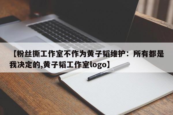 【粉丝撕工作室不作为黄子韬维护：所有都是我决定的,黄子韬工作室logo】