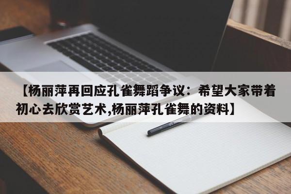【杨丽萍再回应孔雀舞蹈争议：希望大家带着初心去欣赏艺术,杨丽萍孔雀舞的资料】