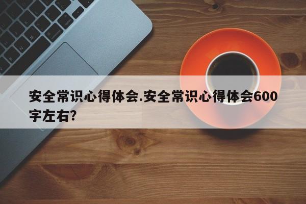 安全常识心得体会.安全常识心得体会600字左右？