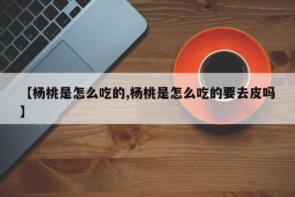 【杨桃是怎么吃的,杨桃是怎么吃的要去皮吗】