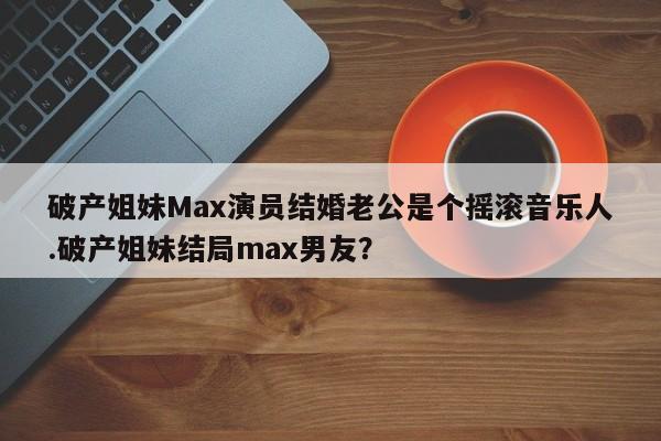 破产姐妹Max演员结婚老公是个摇滚音乐人.破产姐妹结局max男友？