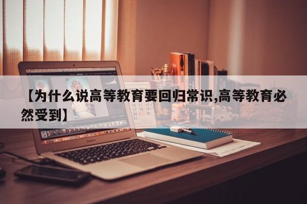 【为什么说高等教育要回归常识,高等教育必然受到】