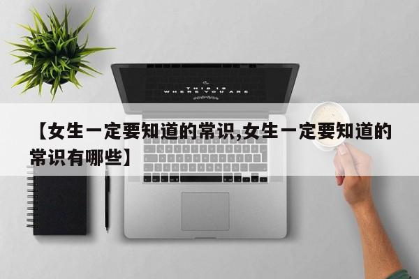 【女生一定要知道的常识,女生一定要知道的常识有哪些】