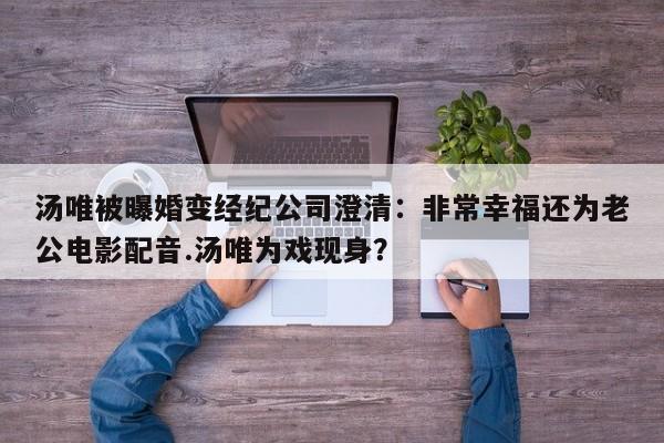 汤唯被曝婚变经纪公司澄清：非常幸福还为老公电影配音.汤唯为戏现身？